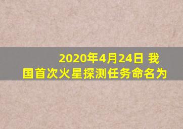 2020年4月24日 我国首次火星探测任务命名为